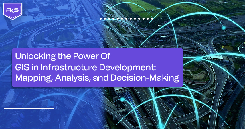 Unlocking the Power of GIS in Infrastructure Development: Mapping, Analysis, and Decision-Making